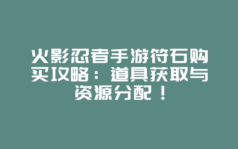 火影忍者手游符石购买攻略：道具获取与资源分配！