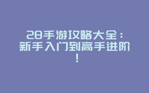 28手游攻略大全：新手入门到高手进阶！
