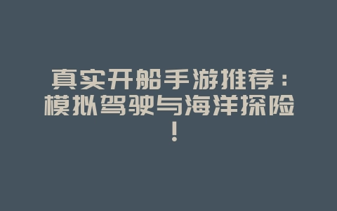 真实开船手游推荐：模拟驾驶与海洋探险！