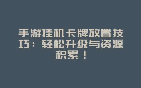 手游挂机卡牌放置技巧:轻松升级与资源积累!_游戏攻略_36397绿色下载网 手游挂机卡牌放置技巧:轻松升级与资源积累!_游戏攻略_36397绿色下载网