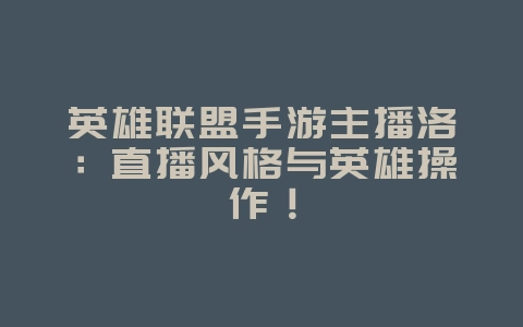 英雄联盟手游主播洛：直播风格与英雄操作！