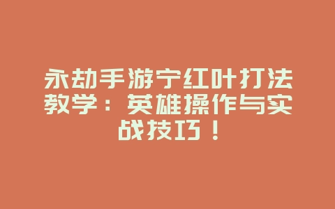 永劫手游宁红叶打法教学：英雄操作与实战技巧！