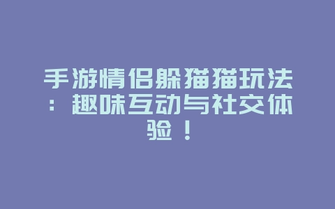 手游情侣躲猫猫玩法：趣味互动与社交体验！_游戏资讯_36397绿色下载网