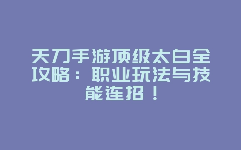 天刀手游顶级太白全攻略：职业玩法与技能连招！_游戏攻略_36397绿色下载网