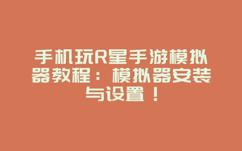 手机玩R星手游模拟器教程：模拟器安装与设置！_游戏攻略_36397绿色下载网