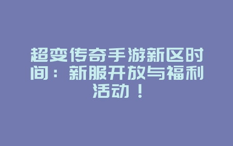 超变传奇手游新区时间：新服开放与福利活动！_新游动态_36397绿色下载网