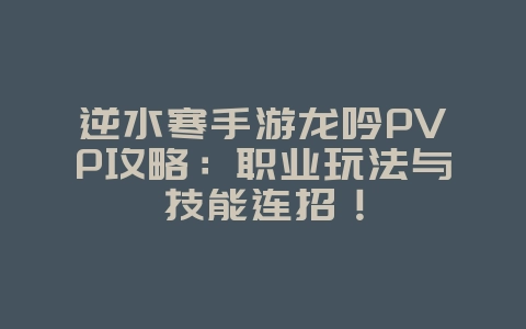 逆水寒手游龙吟PVP攻略:职业玩法与技能连招!_游戏攻略_36397绿色下载网 逆水寒手游龙吟PVP攻略:职业玩法与技能连招!_游戏攻略_36397绿色下载网