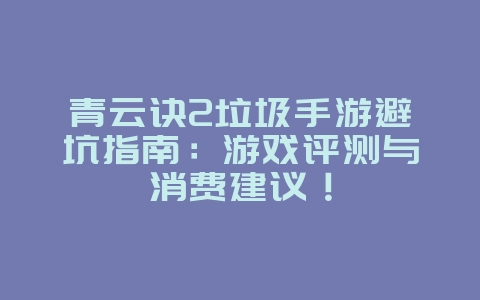 青云诀2垃圾手游避坑指南：游戏评测与消费建议！_游戏资讯_36397绿色下载网