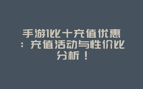 手游1比十充值优惠:充值活动与性价比分析!_游戏攻略_36397绿色下载网 手游1比十充值优惠:充值活动与性价比分析!_游戏攻略_36397绿色下载网