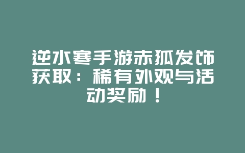 逆水寒手游赤狐发饰获取:稀有外观与活动奖励!_游戏攻略_36397绿色下载网 逆水寒手游赤狐发饰获取:稀有外观与活动奖励!_游戏攻略_36397绿色下载网