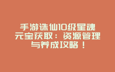 手游诛仙10级星魂元宝获取:资源管理与养成攻略!_游戏攻略_36397绿色下载网 手游诛仙10级星魂元宝获取:资源管理与养成攻略!_游戏攻略_36397绿色下载网