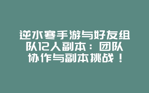 逆水寒手游与好友组队12人副本:团队协作与副本挑战!_游戏攻略_36397绿色下载网 逆水寒手游与好友组队12人副本:团队协作与副本挑战!_游戏攻略_36397绿色下载网
