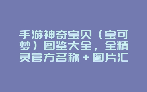 手游神奇宝贝(宝可梦)图鉴大全,全精灵官方名称+图片汇总_游戏攻略_36397绿色下载网 手游神奇宝贝(宝可梦)图鉴大全,全精灵官方名称+图片汇总_游戏攻略_36397绿色下载网
