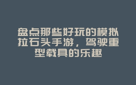 盘点那些好玩的模拟拉石头手游,驾驶重型载具的乐趣_游戏资讯_36397绿色下载网 盘点那些好玩的模拟拉石头手游,驾驶重型载具的乐趣_游戏资讯_36397绿色下载网