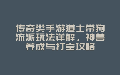 传奇类手游道士带狗流派玩法详解，神兽养成与打宝攻略_游戏攻略_36397绿色下载网