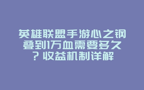 英雄联盟手游心之钢叠到1万血需要多久？收益机制详解_游戏攻略_36397绿色下载网