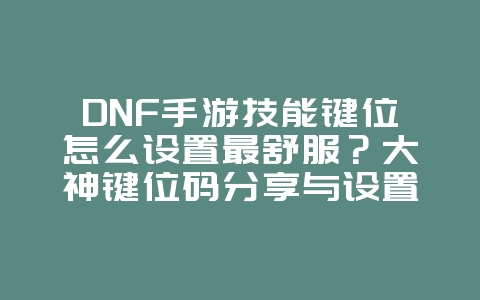DNF手游技能键位怎么设置最舒服?大神键位码分享与设置教程_游戏攻略_36397绿色下载网 DNF手游技能键位怎么设置最舒服?大神键位码分享与设置教程_游戏攻略_36397绿色下载网