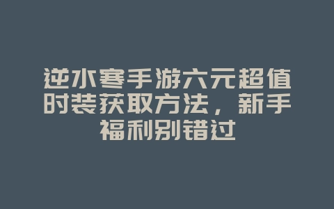 逆水寒手游六元超值时装获取方法,新手福利别错过_游戏攻略_36397绿色下载网 逆水寒手游六元超值时装获取方法,新手福利别错过_游戏攻略_36397绿色下载网