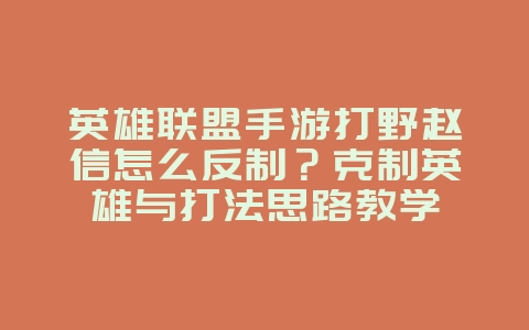 英雄联盟手游打野赵信怎么反制?克制英雄与打法思路教学_游戏攻略_36397绿色下载网 英雄联盟手游打野赵信怎么反制?克制英雄与打法思路教学_游戏攻略_36397绿色下载网