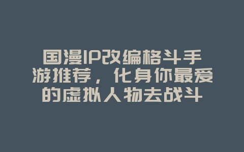 国漫IP改编格斗手游推荐,化身你最爱的虚拟人物去战斗_游戏资讯_36397绿色下载网 国漫IP改编格斗手游推荐,化身你最爱的虚拟人物去战斗_游戏资讯_36397绿色下载网