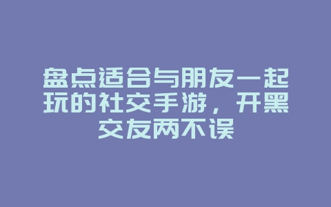 盘点适合与朋友一起玩的社交手游,开黑交友两不误_游戏资讯_36397绿色下载网 盘点适合与朋友一起玩的社交手游,开黑交友两不误_游戏资讯_36397绿色下载网