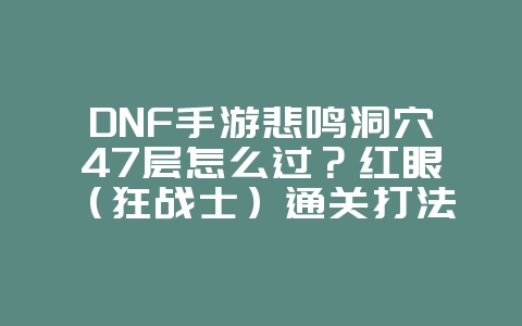 DNF手游悲鸣洞穴47层怎么过?红眼(狂战士)通关打法攻略_游戏攻略_36397绿色下载网 DNF手游悲鸣洞穴47层怎么过?红眼(狂战士)通关打法攻略_游戏攻略_36397绿色下载网