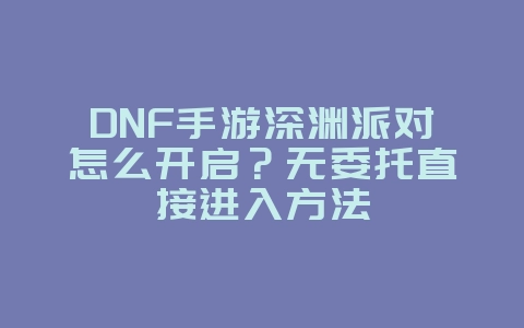 DNF手游深渊派对怎么开启?无委托直接进入方法_游戏攻略_36397绿色下载网 DNF手游深渊派对怎么开启?无委托直接进入方法_游戏攻略_36397绿色下载网