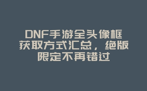 DNF手游全头像框获取方式汇总,绝版限定不再错过_游戏攻略_36397绿色下载网 DNF手游全头像框获取方式汇总,绝版限定不再错过_游戏攻略_36397绿色下载网