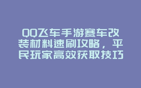 QQ飞车手游赛车改装材料速刷攻略,平民玩家高效获取技巧_游戏攻略_36397绿色下载网 QQ飞车手游赛车改装材料速刷攻略,平民玩家高效获取技巧_游戏攻略_36397绿色下载网