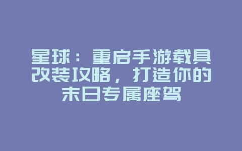 星球:重启手游载具改装攻略,打造你的末日专属座驾_游戏攻略_36397绿色下载网 星球:重启手游载具改装攻略,打造你的末日专属座驾_游戏攻略_36397绿色下载网