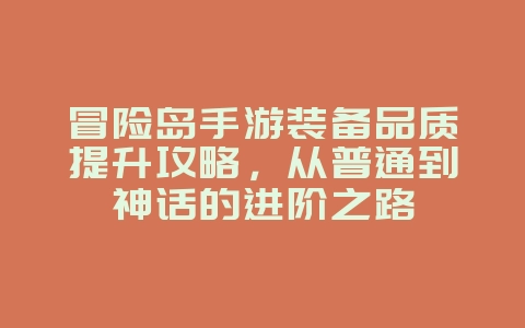 冒险岛手游装备品质提升攻略,从普通到神话的进阶之路_游戏攻略_36397绿色下载网 冒险岛手游装备品质提升攻略,从普通到神话的进阶之路_游戏攻略_36397绿色下载网