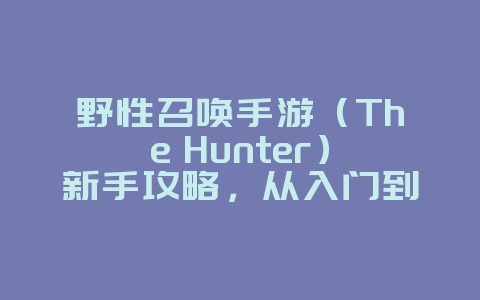 野性召唤手游(The Hunter)新手攻略,从入门到精通的图文指南_游戏攻略_36397绿色下载网 野性召唤手游(The Hunter)新手攻略,从入门到精通的图文指南_游戏攻略_36397绿色下载网