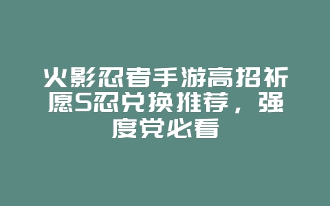 火影忍者手游高招祈愿S忍兑换推荐,强度党必看_游戏攻略_36397绿色下载网 火影忍者手游高招祈愿S忍兑换推荐,强度党必看_游戏攻略_36397绿色下载网