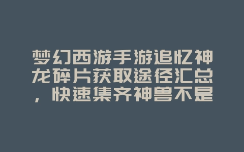梦幻西游手游追忆神龙碎片获取途径汇总，快速集齐神兽不是梦_游戏攻略_36397绿色下载网