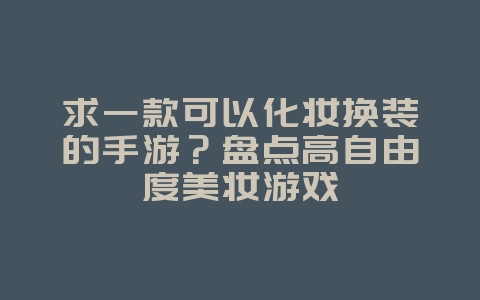 求一款可以化妆换装的手游?盘点高自由度美妆游戏_游戏资讯_36397绿色下载网 求一款可以化妆换装的手游?盘点高自由度美妆游戏_游戏资讯_36397绿色下载网