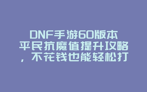 DNF手游60版本平民抗魔值提升攻略,不花钱也能轻松打团_游戏攻略_36397绿色下载网 DNF手游60版本平民抗魔值提升攻略,不花钱也能轻松打团_游戏攻略_36397绿色下载网