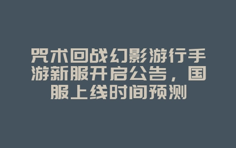 咒术回战幻影游行手游新服开启公告,国服上线时间预测_新游动态_36397绿色下载网 咒术回战幻影游行手游新服开启公告,国服上线时间预测_新游动态_36397绿色下载网