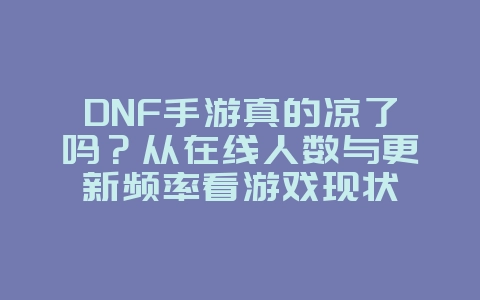 DNF手游真的凉了吗？从在线人数与更新频率看游戏现状_游戏资讯_36397绿色下载网