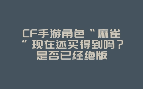 CF手游角色“麻雀”现在还买得到吗？是否已经绝版_游戏资讯_36397绿色下载网
