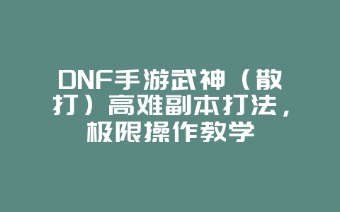 DNF手游武神（散打）高难副本打法，极限操作教学_游戏攻略_36397绿色下载网