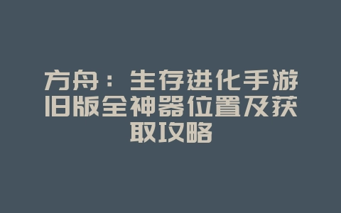 方舟:生存进化手游旧版全神器位置及获取攻略_游戏攻略_36397绿色下载网 方舟:生存进化手游旧版全神器位置及获取攻略_游戏攻略_36397绿色下载网