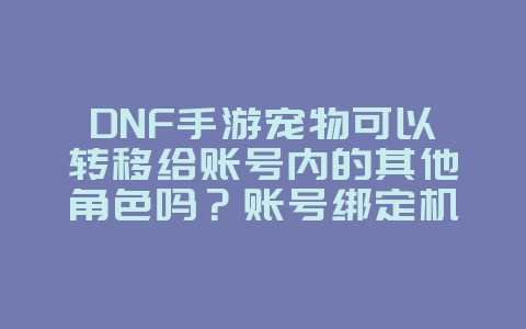 DNF手游宠物可以转移给账号内的其他角色吗？账号绑定机制详解_游戏攻略_36397绿色下载网