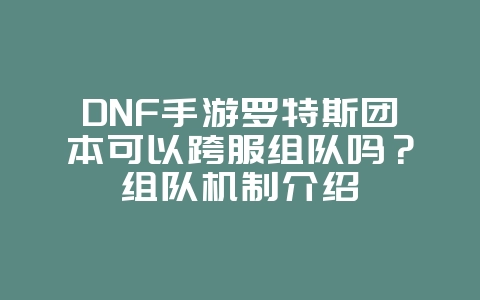 DNF手游罗特斯团本可以跨服组队吗?组队机制介绍_游戏资讯_36397绿色下载网 DNF手游罗特斯团本可以跨服组队吗?组队机制介绍_游戏资讯_36397绿色下载网