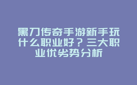 黑刀传奇手游新手玩什么职业好？三大职业优劣势分析_游戏攻略_36397绿色下载网