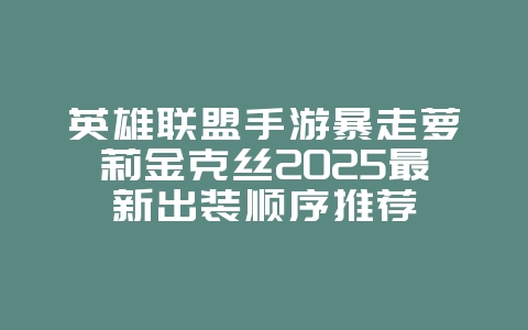 英雄联盟手游暴走萝莉金克丝2025最新出装顺序推荐_游戏攻略_36397绿色下载网 英雄联盟手游暴走萝莉金克丝2025最新出装顺序推荐_游戏攻略_36397绿色下载网