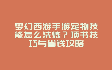 梦幻西游手游宠物技能怎么洗炼?顶书技巧与省钱攻略_游戏攻略_36397绿色下载网 梦幻西游手游宠物技能怎么洗炼?顶书技巧与省钱攻略_游戏攻略_36397绿色下载网