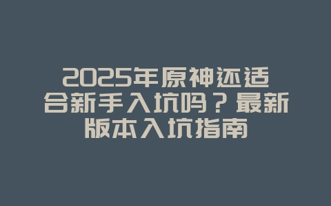 2025年原神还适合新手入坑吗?最新版本入坑指南_游戏资讯_36397绿色下载网 2025年原神还适合新手入坑吗?最新版本入坑指南_游戏资讯_36397绿色下载网
