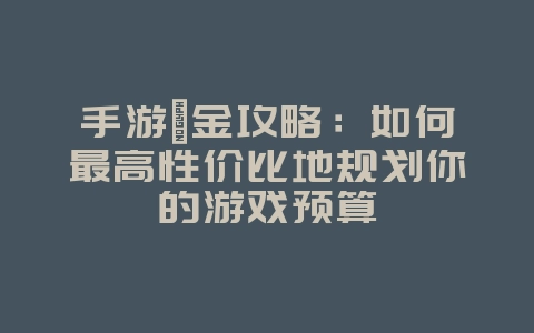 手游氪金攻略:如何最高性价比地规划你的游戏预算_游戏攻略_36397绿色下载网 手游氪金攻略:如何最高性价比地规划你的游戏预算_游戏攻略_36397绿色下载网