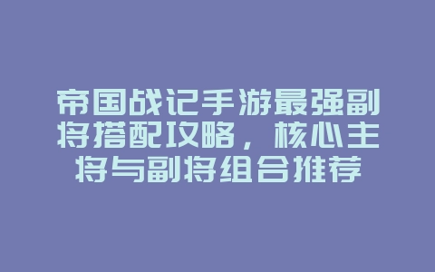 帝国战记手游最强副将搭配攻略,核心主将与副将组合推荐_游戏攻略_36397绿色下载网 帝国战记手游最强副将搭配攻略,核心主将与副将组合推荐_游戏攻略_36397绿色下载网