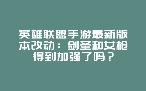 英雄联盟手游最新版本改动：剑圣和女枪得到加强了吗？_游戏资讯_36397绿色下载网